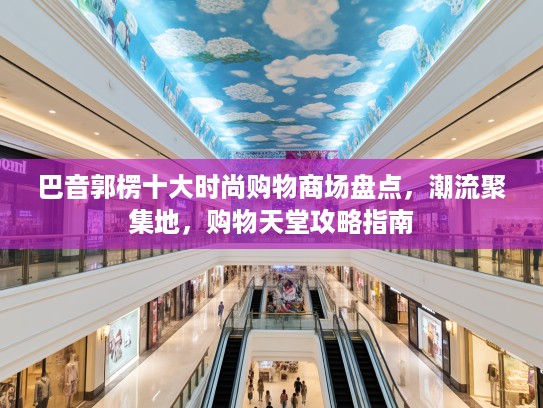 巴音郭楞十大时尚购物商场盘点，潮流聚集地，购物天堂攻略指南
