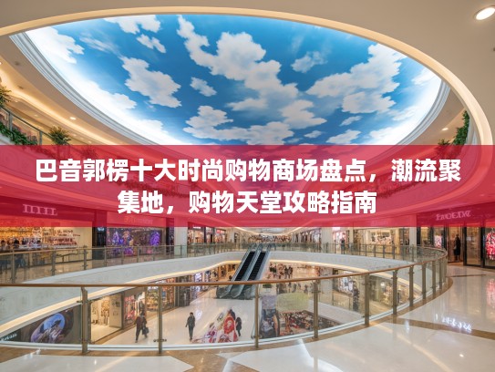 巴音郭楞十大时尚购物商场盘点，潮流聚集地，购物天堂攻略指南
