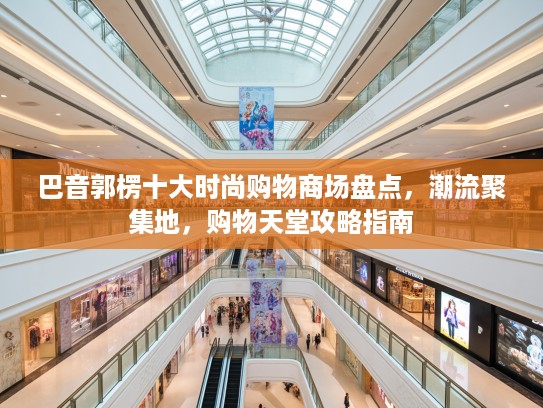 巴音郭楞十大时尚购物商场盘点，潮流聚集地，购物天堂攻略指南