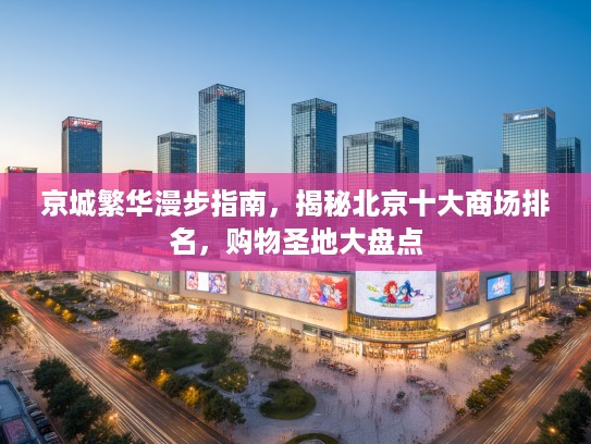 京城繁华漫步指南，揭秘北京十大商场排名，购物圣地大盘点