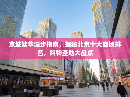 京城繁华漫步指南，揭秘北京十大商场排名，购物圣地大盘点