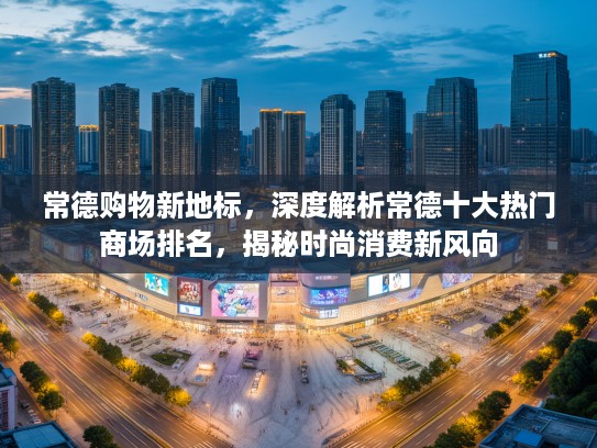 常德购物新地标，深度解析常德十大热门商场排名，揭秘时尚消费新风向