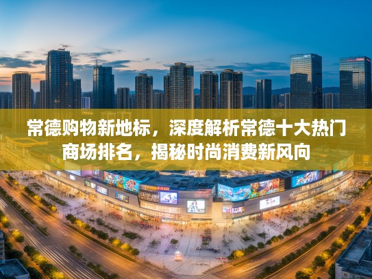 常德购物新地标，深度解析常德十大热门商场排名，揭秘时尚消费新风向