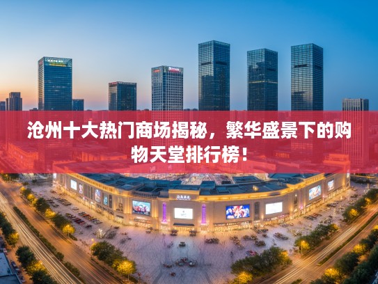 沧州十大热门商场揭秘，繁华盛景下的购物天堂排行榜！