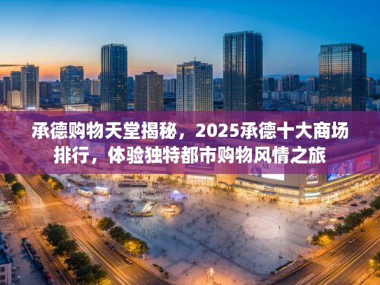承德购物天堂揭秘，2025承德十大商场排行，体验独特都市购物风情之旅