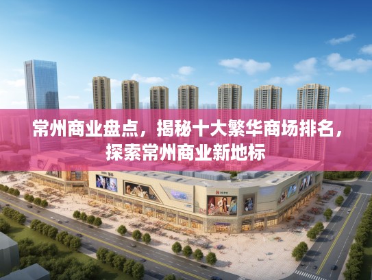 常州商业盘点，揭秘十大繁华商场排名，探索常州商业新地标