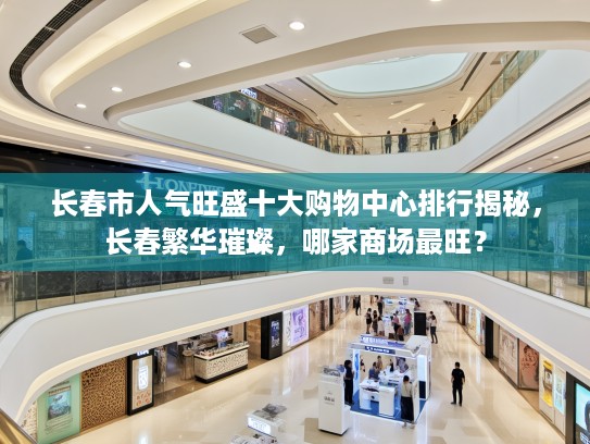 长春市人气旺盛十大购物中心排行揭秘，长春繁华璀璨，哪家商场最旺？