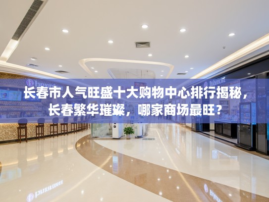 长春市人气旺盛十大购物中心排行揭秘，长春繁华璀璨，哪家商场最旺？