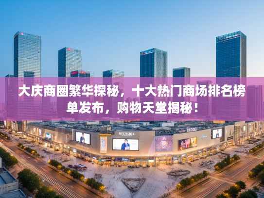 大庆商圈繁华探秘，十大热门商场排名榜单发布，购物天堂揭秘！