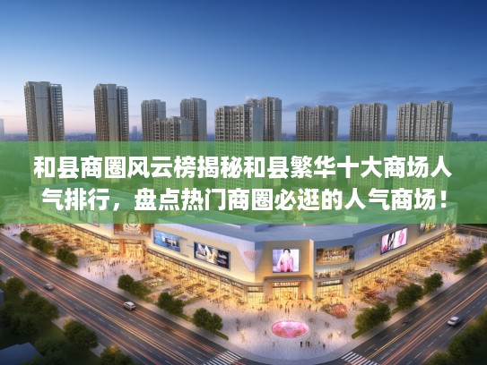 和县商圈风云榜揭秘和县繁华十大商场人气排行，盘点热门商圈必逛的人气商场！