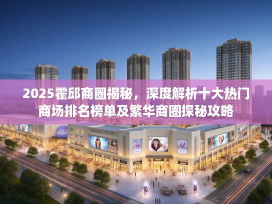 2025霍邱商圈揭秘，深度解析十大热门商场排名榜单及繁华商圈探秘攻略