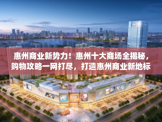 惠州商业新势力！惠州十大商场全揭秘，购物攻略一网打尽，打造惠州商业新地标之旅