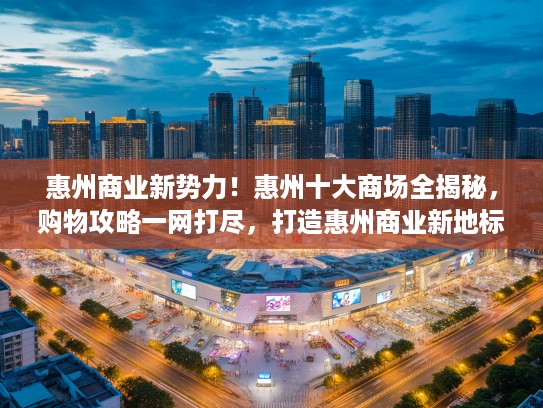 惠州商业新势力！惠州十大商场全揭秘，购物攻略一网打尽，打造惠州商业新地标之旅