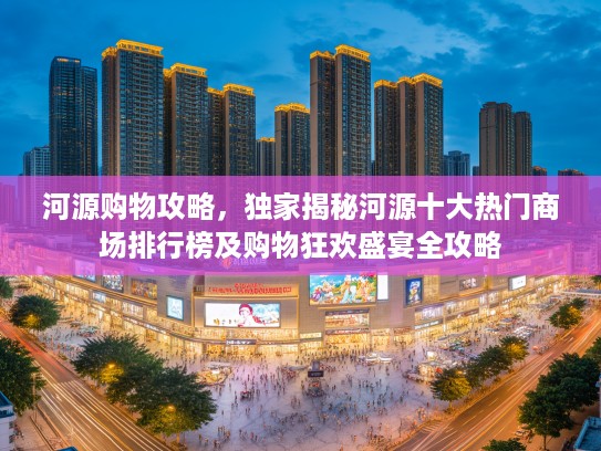 河源购物攻略，独家揭秘河源十大热门商场排行榜及购物狂欢盛宴全攻略