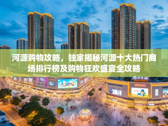 河源购物攻略，独家揭秘河源十大热门商场排行榜及购物狂欢盛宴全攻略