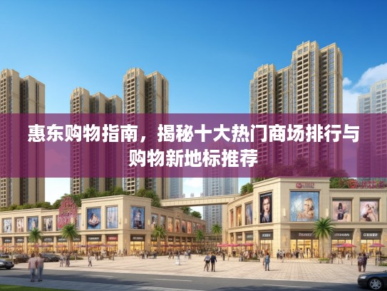 惠东购物指南，揭秘十大热门商场排行与购物新地标推荐