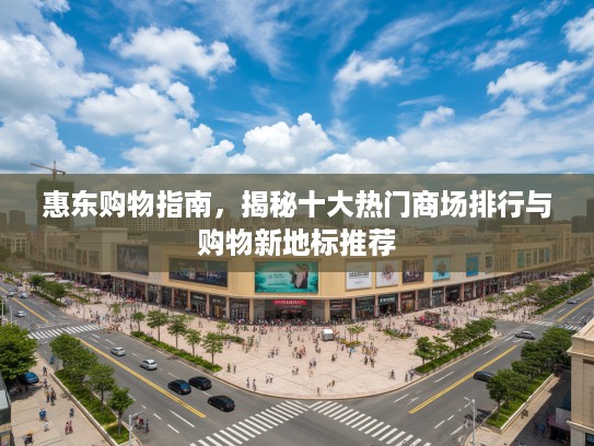 惠东购物指南，揭秘十大热门商场排行与购物新地标推荐