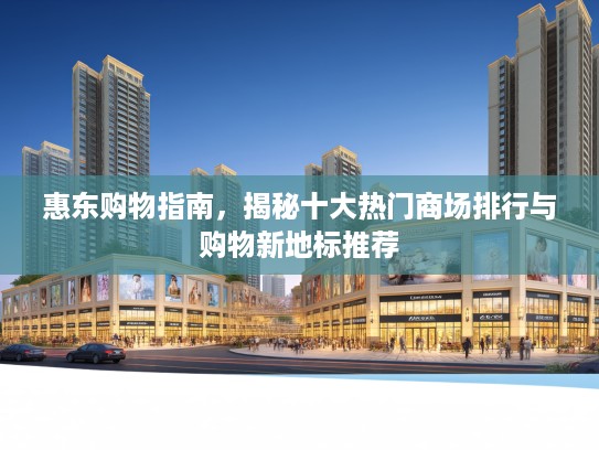 惠东购物指南，揭秘十大热门商场排行与购物新地标推荐