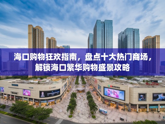 海口购物狂欢指南，盘点十大热门商场，解锁海口繁华购物盛景攻略