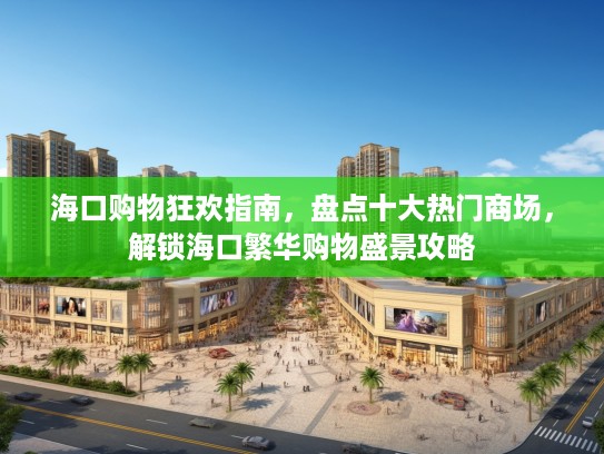 海口购物狂欢指南，盘点十大热门商场，解锁海口繁华购物盛景攻略