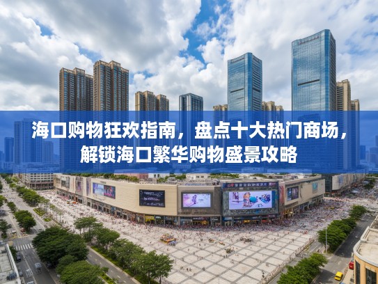 海口购物狂欢指南，盘点十大热门商场，解锁海口繁华购物盛景攻略