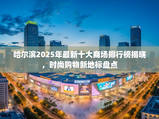哈尔滨2025年最新十大商场排行榜揭晓，时尚购物新地标盘点