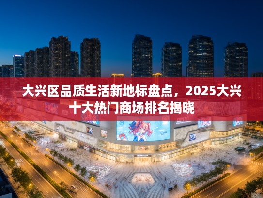 大兴区品质生活新地标盘点，2025大兴十大热门商场排名揭晓
