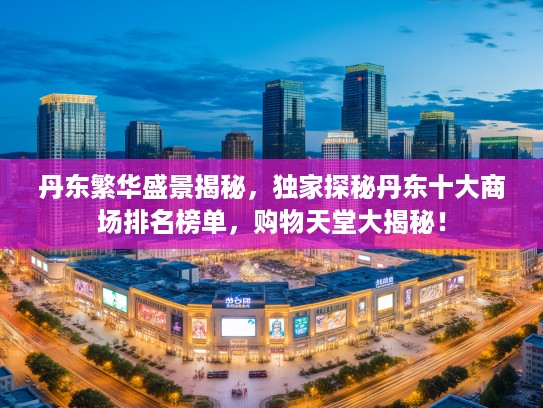 丹东繁华盛景揭秘，独家探秘丹东十大商场排名榜单，购物天堂大揭秘！