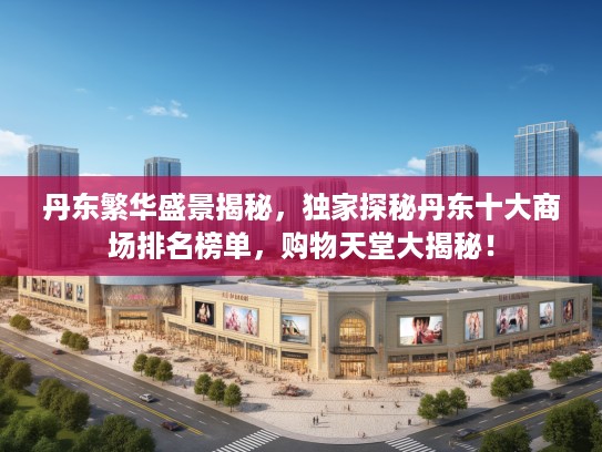 丹东繁华盛景揭秘，独家探秘丹东十大商场排名榜单，购物天堂大揭秘！