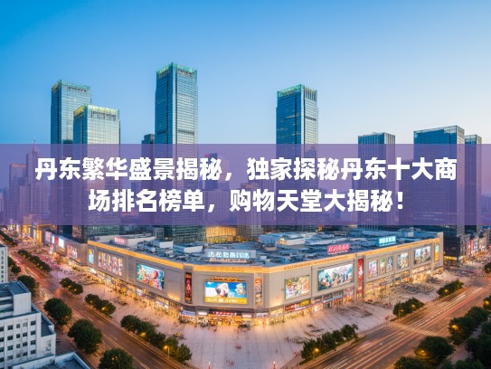 丹东繁华盛景揭秘，独家探秘丹东十大商场排名榜单，购物天堂大揭秘！