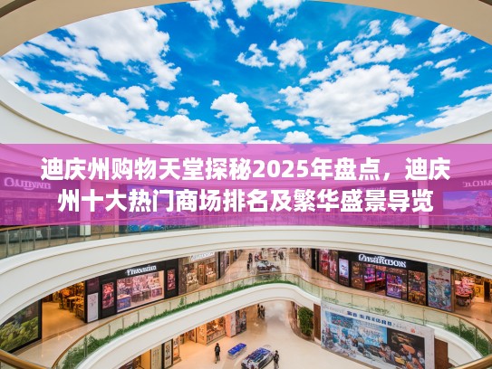 迪庆州购物天堂探秘2025年盘点，迪庆州十大热门商场排名及繁华盛景导览
