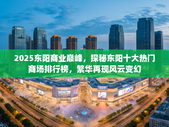 2025东阳商业巅峰，探秘东阳十大热门商场排行榜，繁华再现风云变幻