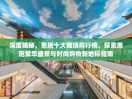 深度揭秘，恩施十大商场排行榜，探索恩施繁华盛景与时尚购物新地标指南