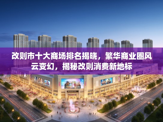 改则市十大商场排名揭晓，繁华商业圈风云变幻，揭秘改则消费新地标