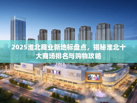 2025淮北商业新地标盘点，揭秘淮北十大商场排名与购物攻略