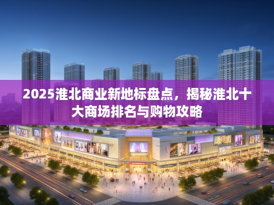2025淮北商业新地标盘点，揭秘淮北十大商场排名与购物攻略