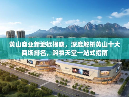 黄山商业新地标揭晓，深度解析黄山十大商场排名，购物天堂一站式指南