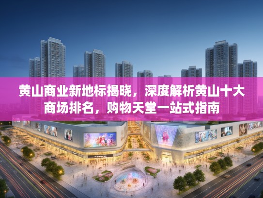 黄山商业新地标揭晓，深度解析黄山十大商场排名，购物天堂一站式指南