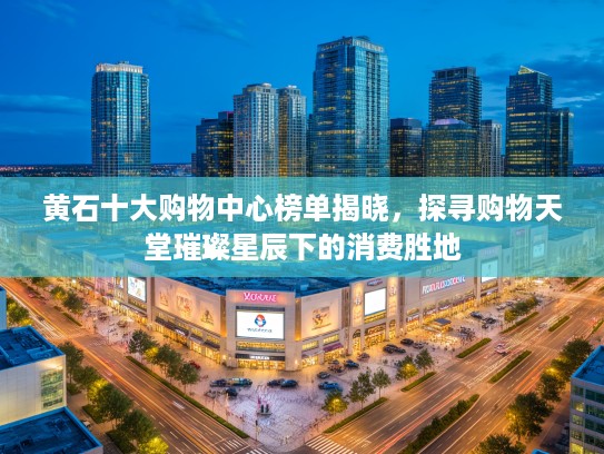黄石十大购物中心榜单揭晓，探寻购物天堂璀璨星辰下的消费胜地