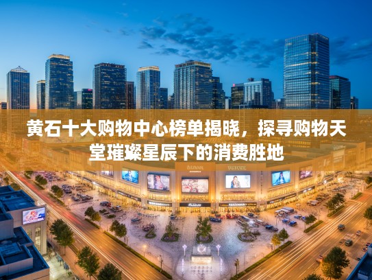 黄石十大购物中心榜单揭晓，探寻购物天堂璀璨星辰下的消费胜地