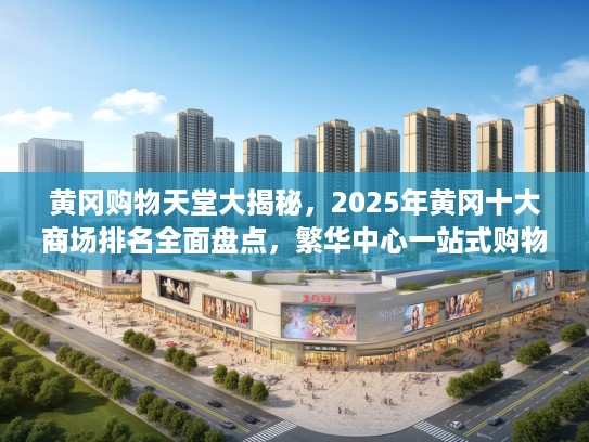 黄冈购物天堂大揭秘，2025年黄冈十大商场排名全面盘点，繁华中心一站式购物指南