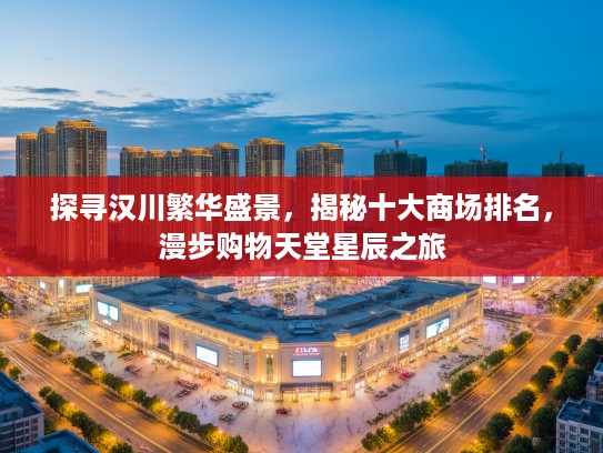 探寻汉川繁华盛景，揭秘十大商场排名，漫步购物天堂星辰之旅