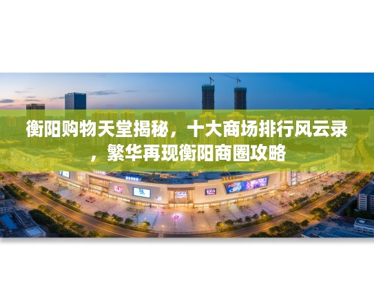 衡阳购物天堂揭秘，十大商场排行风云录，繁华再现衡阳商圈攻略