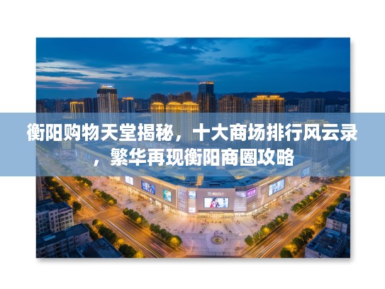 衡阳购物天堂揭秘，十大商场排行风云录，繁华再现衡阳商圈攻略