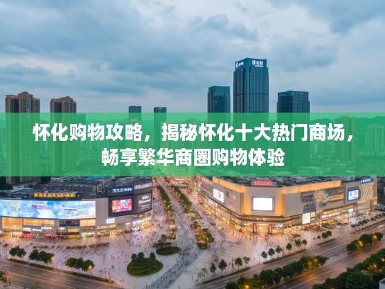 怀化购物攻略，揭秘怀化十大热门商场，畅享繁华商圈购物体验