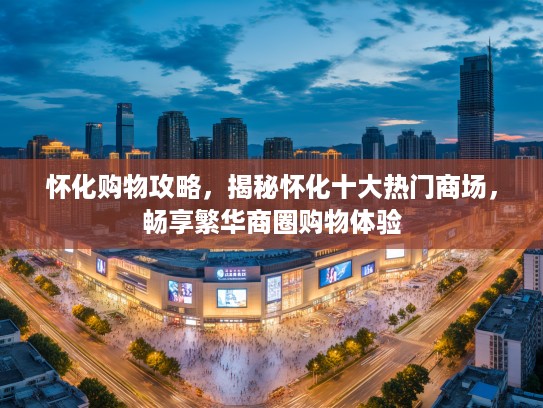 怀化购物攻略，揭秘怀化十大热门商场，畅享繁华商圈购物体验