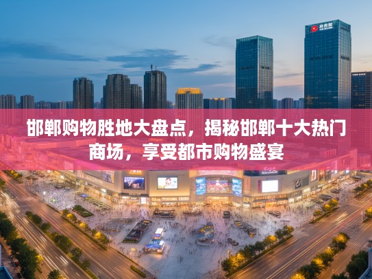 邯郸购物胜地大盘点，揭秘邯郸十大热门商场，享受都市购物盛宴