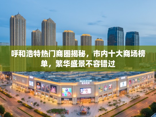 呼和浩特热门商圈揭秘，市内十大商场榜单，繁华盛景不容错过
