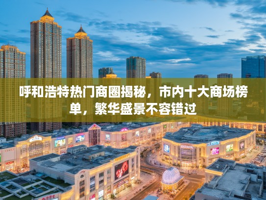 呼和浩特热门商圈揭秘，市内十大商场榜单，繁华盛景不容错过