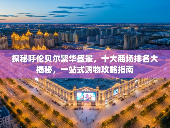探秘呼伦贝尔繁华盛景，十大商场排名大揭秘，一站式购物攻略指南